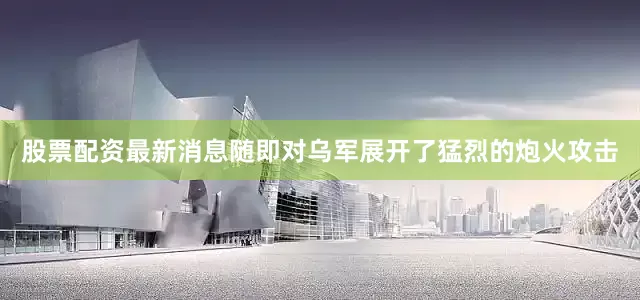 股票配资最新消息随即对乌军展开了猛烈的炮火攻击