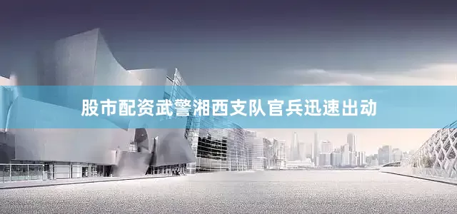 股市配资武警湘西支队官兵迅速出动