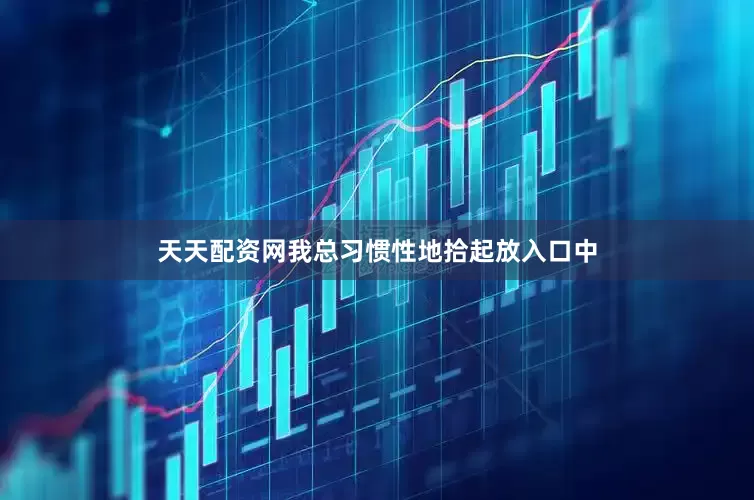 天天配资网我总习惯性地拾起放入口中