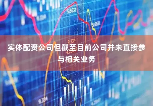 实体配资公司但截至目前公司并未直接参与相关业务