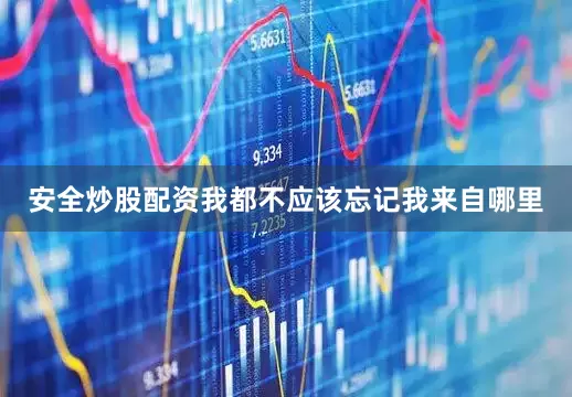 安全炒股配资我都不应该忘记我来自哪里