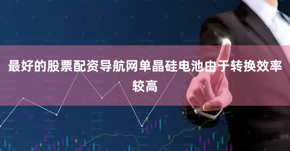 最好的股票配资导航网单晶硅电池由于转换效率较高