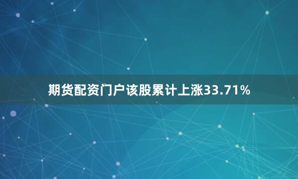 期货配资门户该股累计上涨33.71%