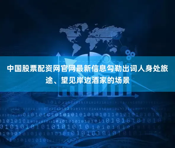 中国股票配资网官网最新信息勾勒出词人身处旅途、望见岸边酒家的场景