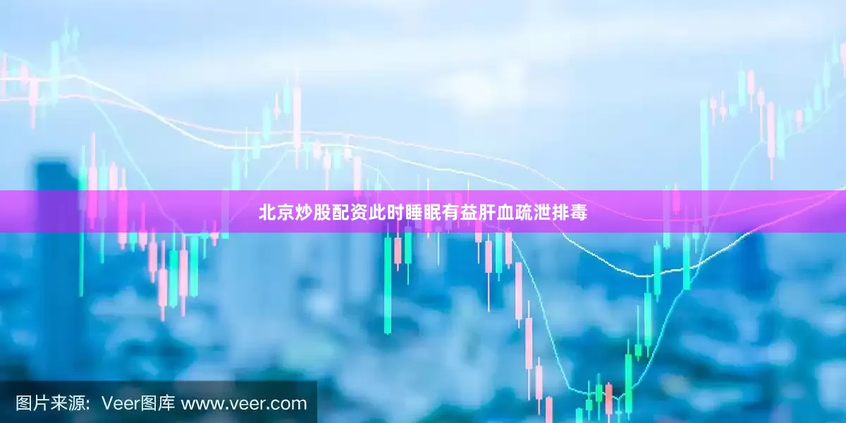 北京炒股配资此时睡眠有益肝血疏泄排毒