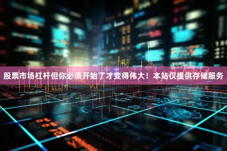 股票市场杠杆但你必须开始了才变得伟大！本站仅提供存储服务