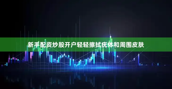 新手配资炒股开户轻轻擦拭疣体和周围皮肤